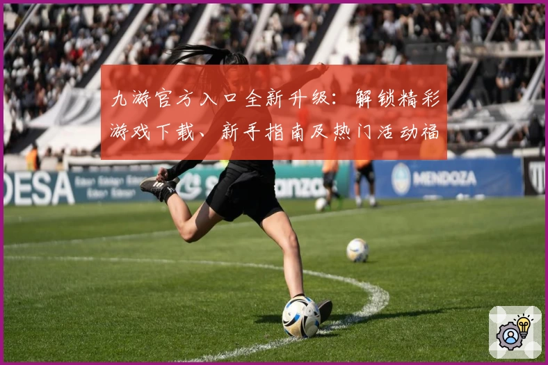 九游官方入口全新升级：解锁精彩游戏下载、新手指南及热门活动福利