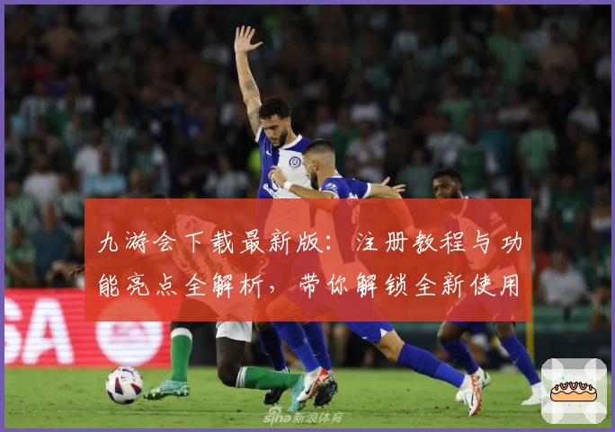 九游会下载最新版：注册教程与功能亮点全解析，带你解锁全新使用体验