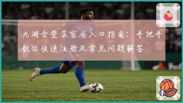 九游会登录官方入口指南：手把手教你快速注册及常见问题解答