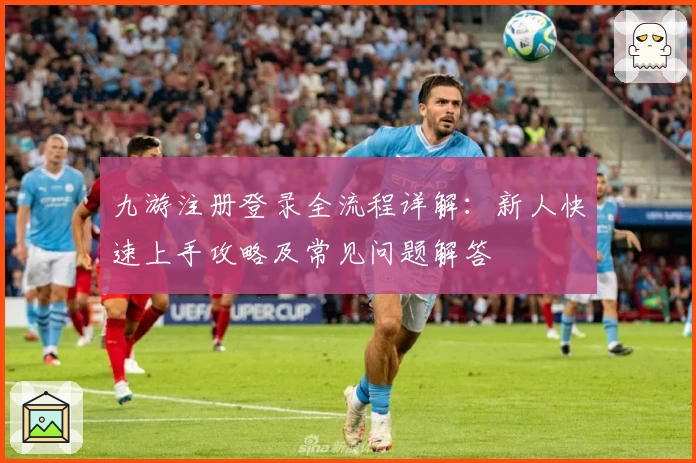 九游注册登录全流程详解：新人快速上手攻略及常见问题解答