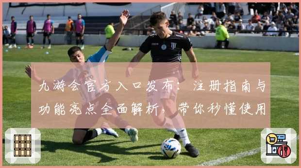 九游会官方入口发布：注册指南与功能亮点全面解析，带你秒懂使用体验