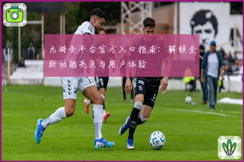 九游会平台官方入口指南：解锁全新功能亮点与用户体验