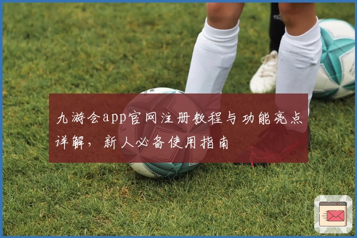 九游会app官网注册教程与功能亮点详解，新人必备使用指南