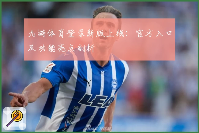 九游体育登录新版上线：官方入口及功能亮点剖析