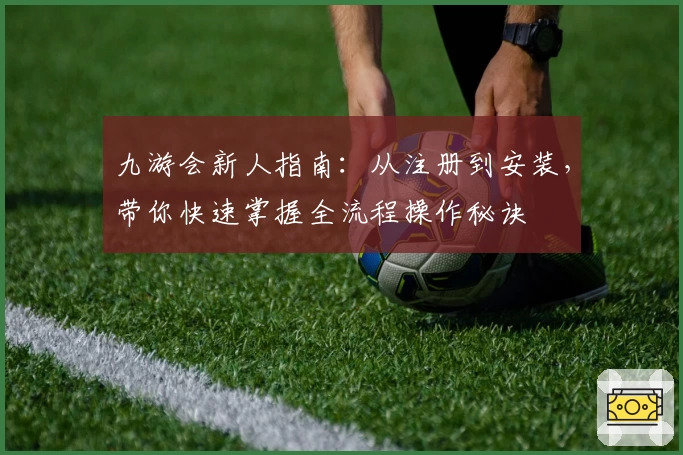 九游会新人指南：从注册到安装，带你快速掌握全流程操作秘诀