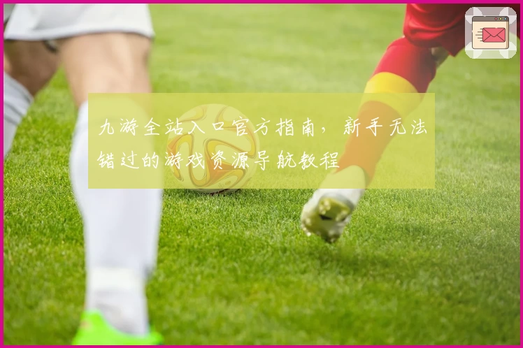 九游全站入口官方指南，新手无法错过的游戏资源导航教程