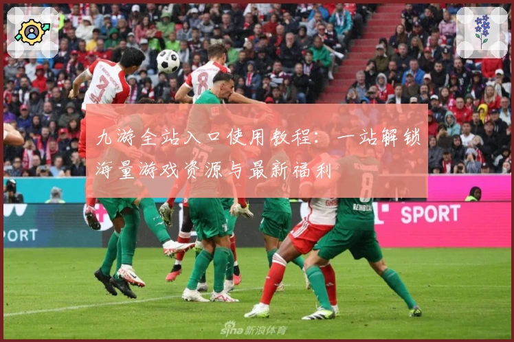九游全站入口使用教程：一站解锁海量游戏资源与最新福利
