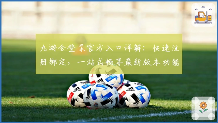九游会登录官方入口详解：快速注册绑定，一站式畅享最新版本功能亮点