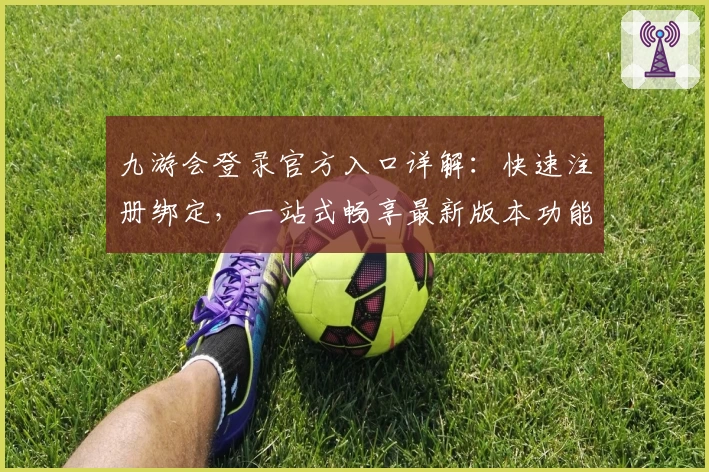 九游会登录官方入口详解：快速注册绑定，一站式畅享最新版本功能亮点