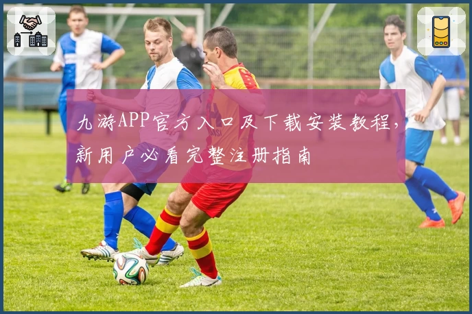 九游APP官方入口及下载安装教程，新用户必看完整注册指南