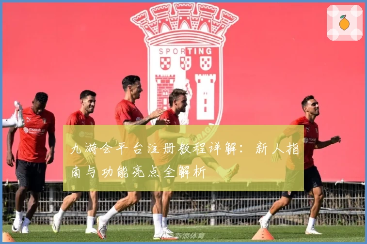 九游会平台注册教程详解：新人指南与功能亮点全解析