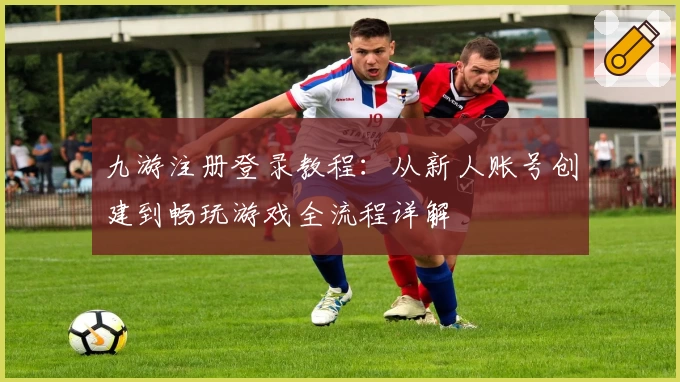 九游注册登录教程：从新人账号创建到畅玩游戏全流程详解