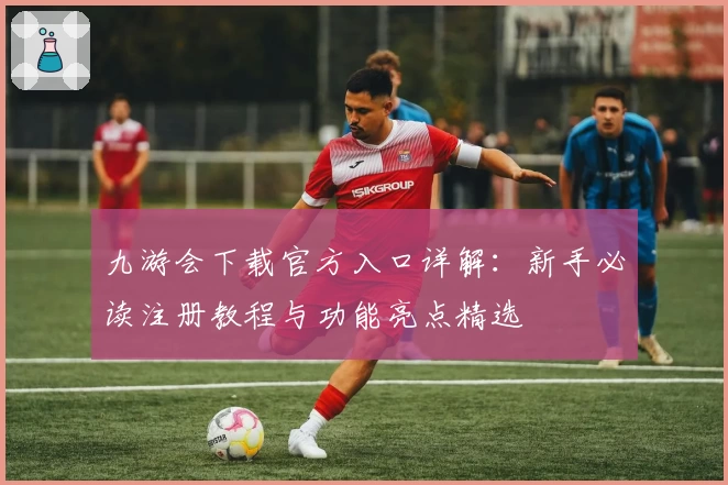 九游会下载官方入口详解:新手必读注册教程与功能亮点精选