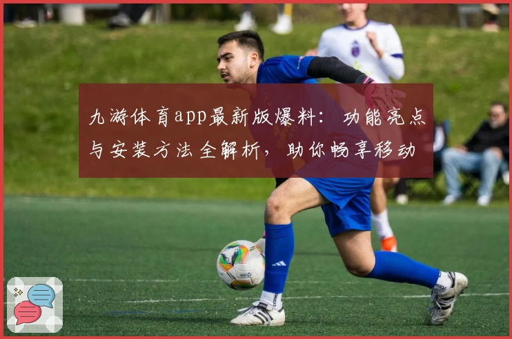 九游体育app最新版爆料：功能亮点与安装方法全解析，助你畅享移动端运动体验
