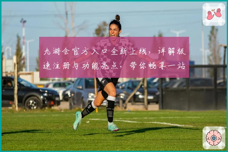 九游会官方入口全新上线，详解极速注册与功能亮点，带你畅享一站式服务体验