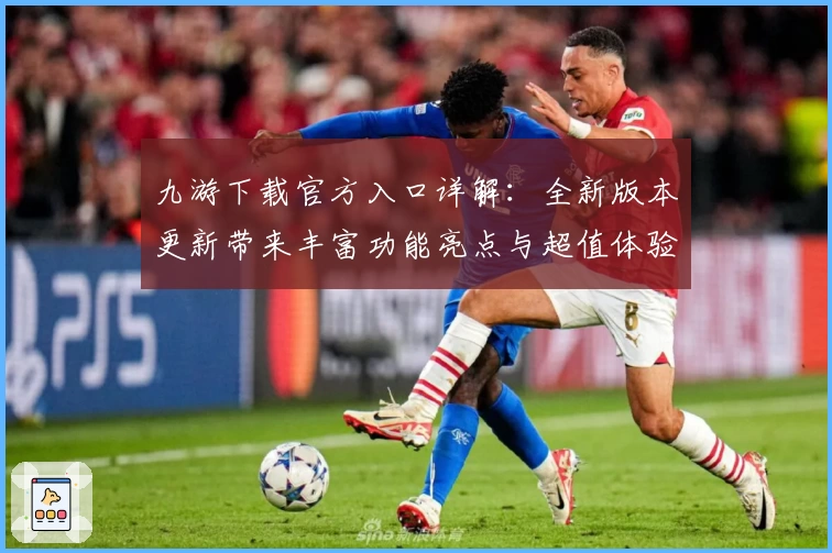 九游下载官方入口详解：全新版本更新带来丰富功能亮点与超值体验