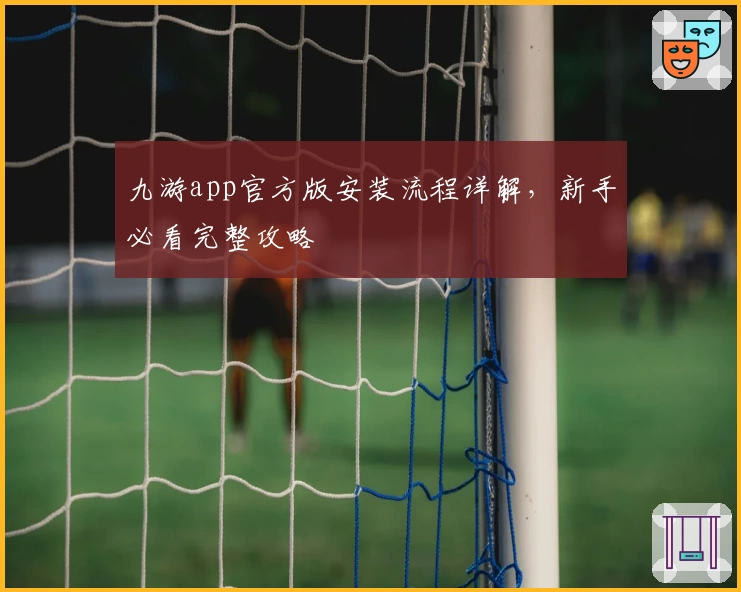 九游app官方版安装流程详解，新手必看完整攻略