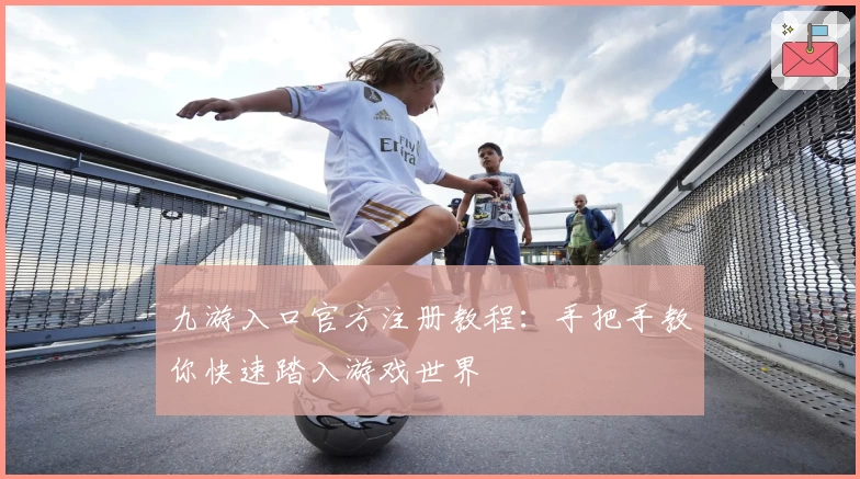 九游入口官方注册教程：手把手教你快速踏入游戏世界