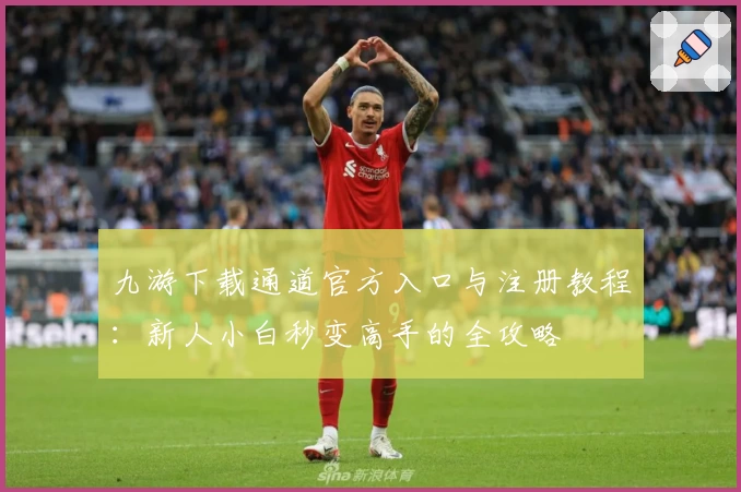 九游下载通道官方入口与注册教程：新人小白秒变高手的全攻略