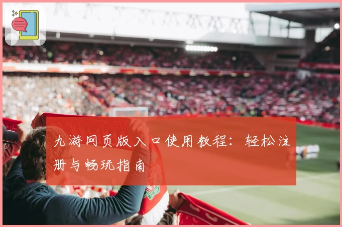 九游网页版入口使用教程：轻松注册与畅玩指南