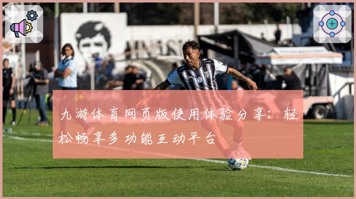 九游体育网页版使用体验分享：轻松畅享多功能互动平台