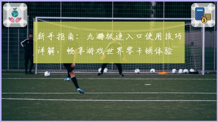 新手指南：九游极速入口使用技巧详解，畅享游戏世界零卡顿体验