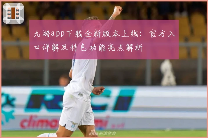 九游app下载全新版本上线:官方入口详解及特色功能亮点解析