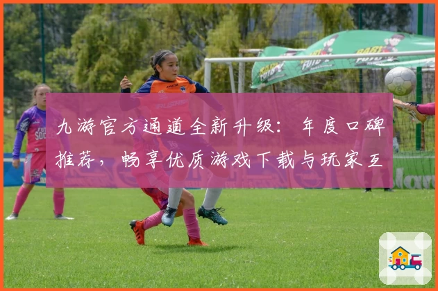九游官方通道全新升级：年度口碑推荐，畅享优质游戏下载与玩家互动体验