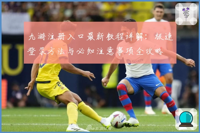 九游注册入口最新教程详解：极速登录方法与必知注意事项全攻略