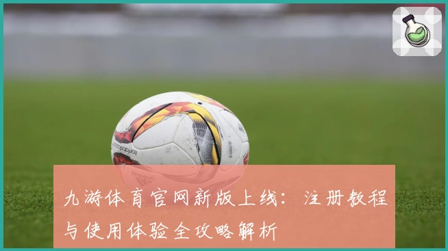 九游体育官网新版上线：注册教程与使用体验全攻略解析