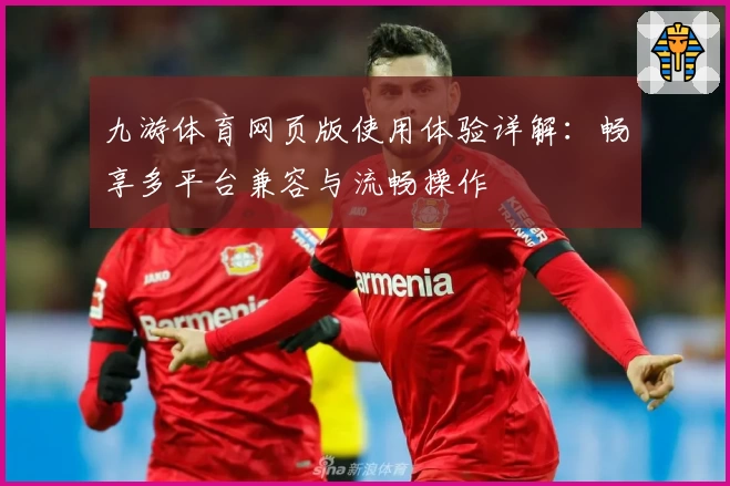 九游体育网页版使用体验详解：畅享多平台兼容与流畅操作