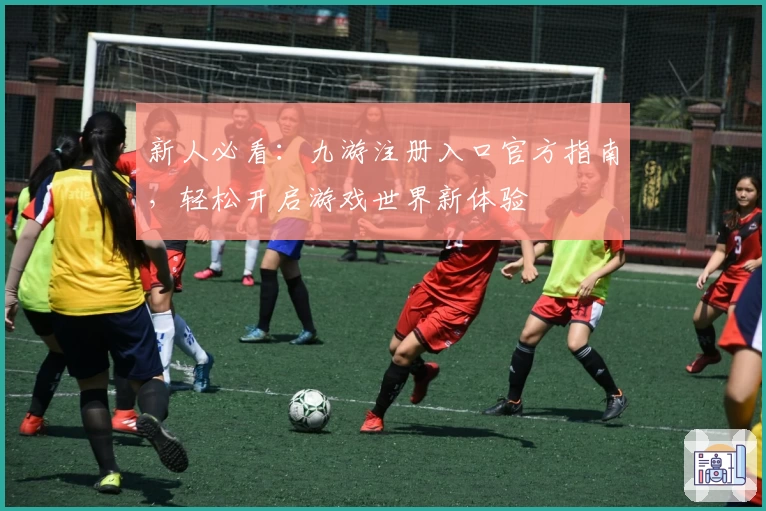 新人必看：九游注册入口官方指南，轻松开启游戏世界新体验