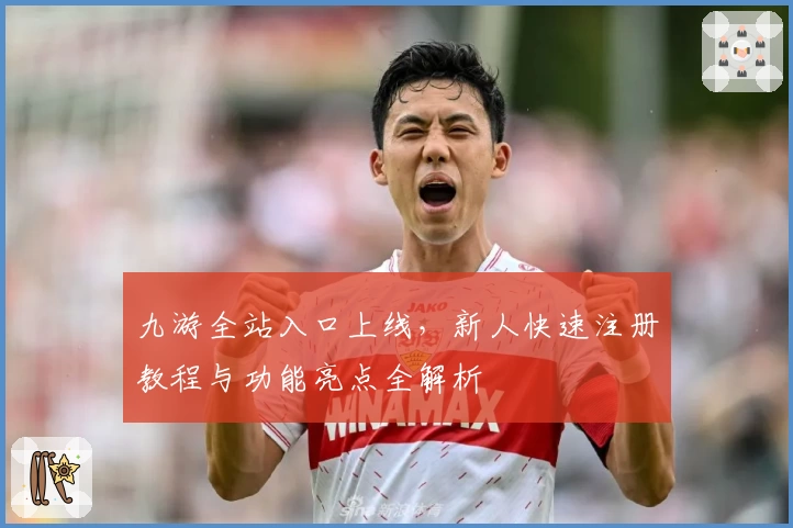 九游全站入口上线，新人快速注册教程与功能亮点全解析
