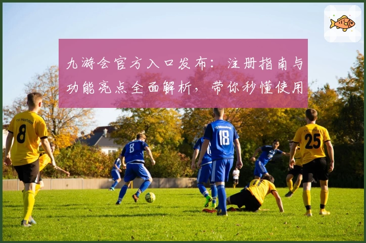 九游会官方入口发布：注册指南与功能亮点全面解析，带你秒懂使用体验
