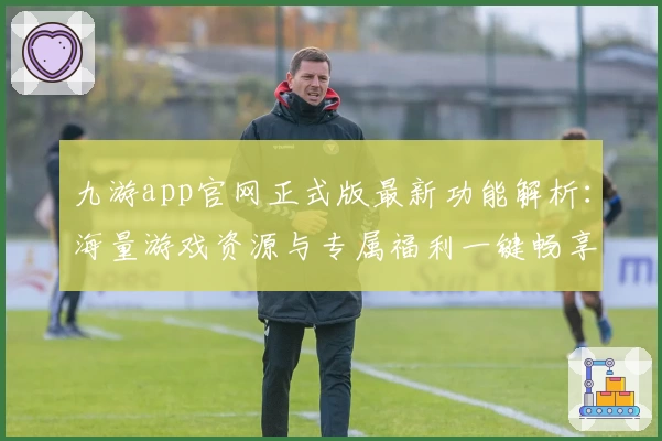 九游app官网正式版最新功能解析：海量游戏资源与专属福利一键畅享