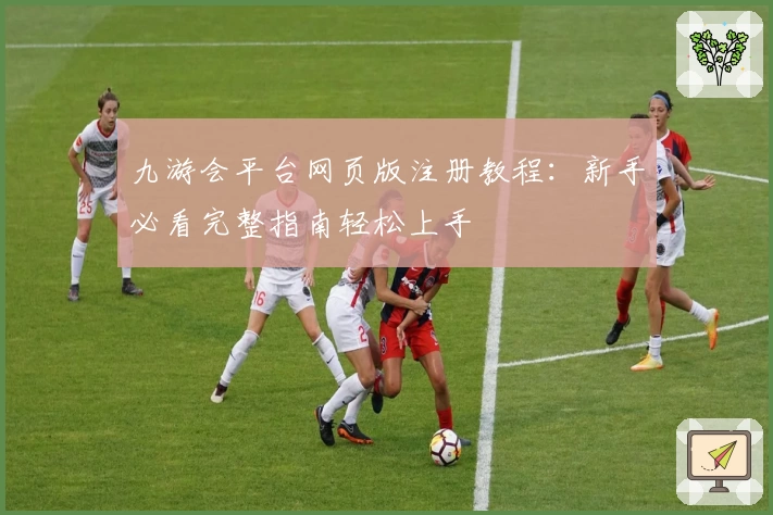 九游会平台网页版注册教程：新手必看完整指南轻松上手
