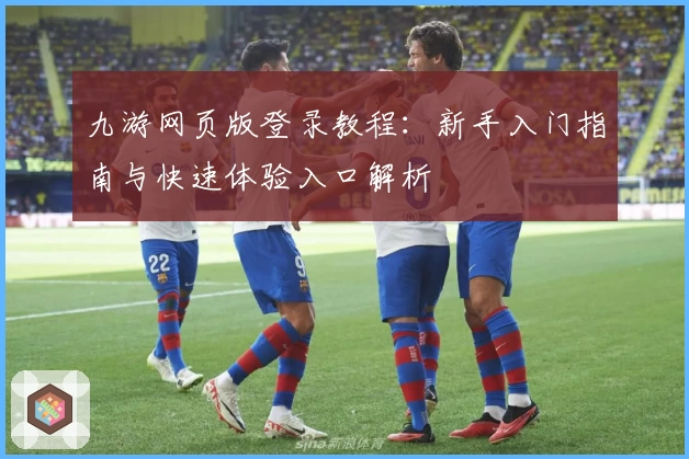 九游网页版登录教程：新手入门指南与快速体验入口解析