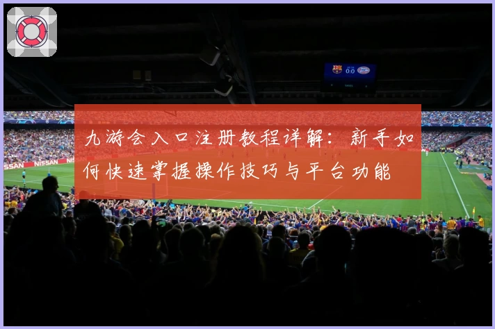 九游会入口注册教程详解：新手如何快速掌握操作技巧与平台功能