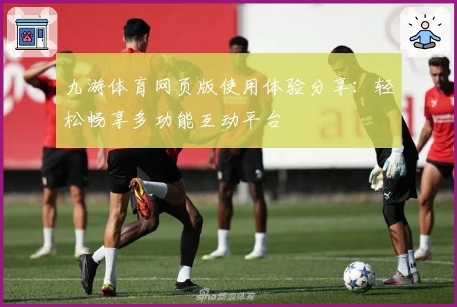 九游体育网页版使用体验分享：轻松畅享多功能互动平台