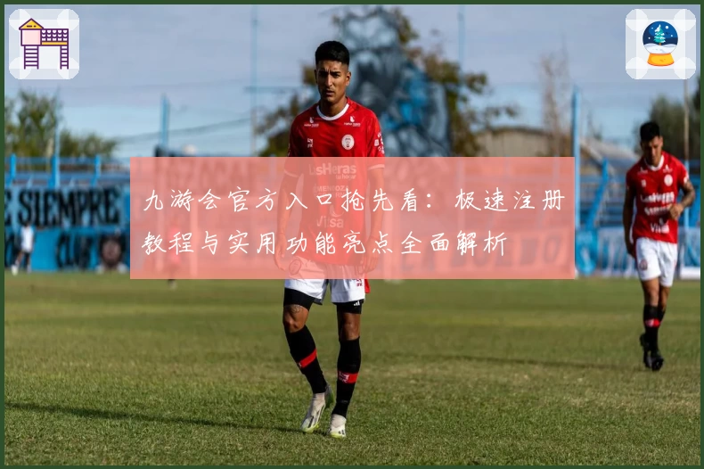 九游会官方入口抢先看：极速注册教程与实用功能亮点全面解析