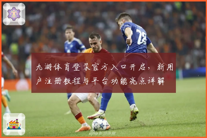 九游体育登录官方入口开启,新用户注册教程与平台功能亮点详解