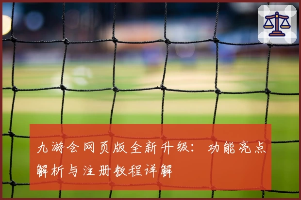 九游会网页版全新升级：功能亮点解析与注册教程详解