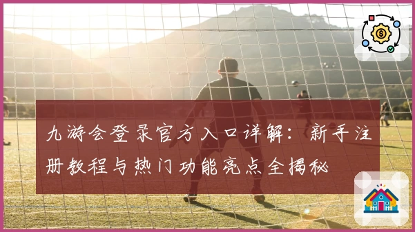 九游会登录官方入口详解：新手注册教程与热门功能亮点全揭秘