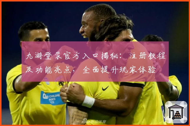 九游登录官方入口揭秘:注册教程及功能亮点,全面提升玩家体验