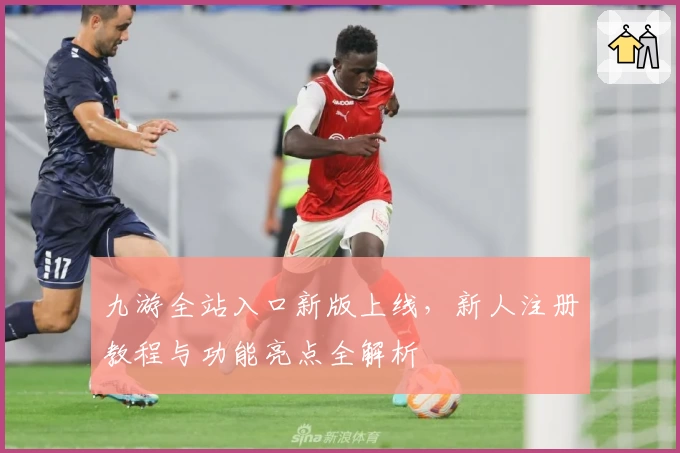 九游全站入口新版上线，新人注册教程与功能亮点全解析