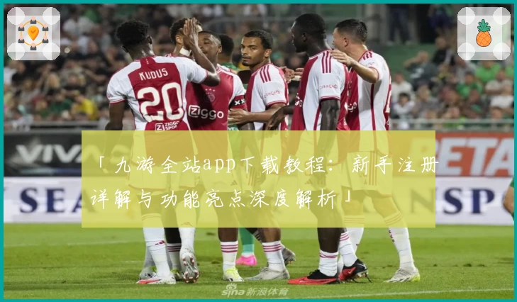 「九游全站app下载教程：新手注册详解与功能亮点深度解析」