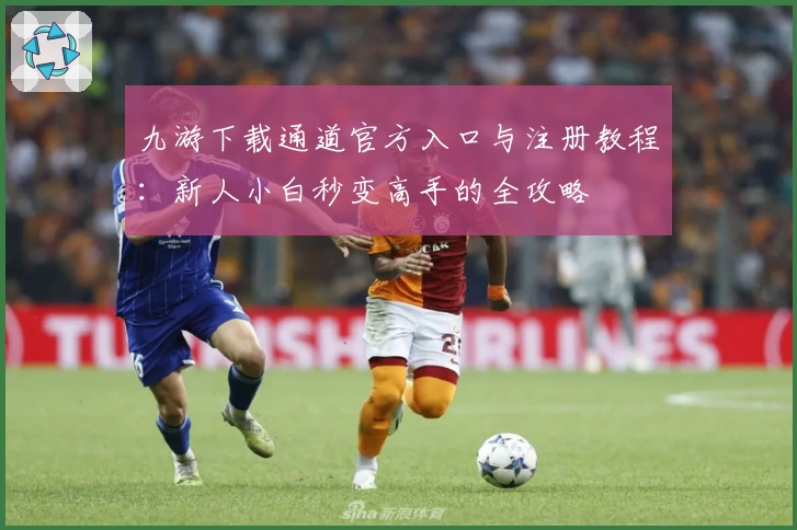 九游下载通道官方入口与注册教程：新人小白秒变高手的全攻略