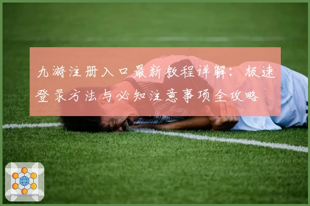 九游注册入口最新教程详解：极速登录方法与必知注意事项全攻略