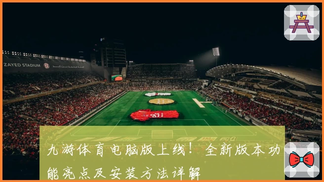 九游体育电脑版上线！全新版本功能亮点及安装方法详解