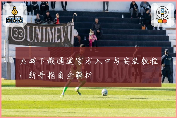 九游下载通道官方入口与安装教程，新手指南全解析